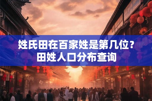 姓氏田在百家姓是第几位?田姓人口分布查询 姓氏田在百家姓是第几位?田姓人口分布查询