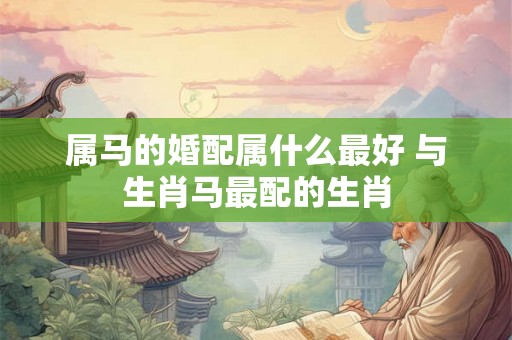 属马的婚配属什么最好 与生肖马最配的生肖