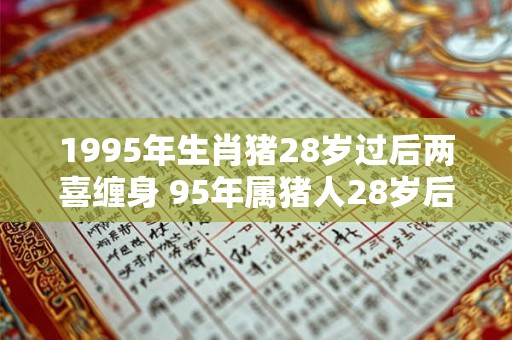 1995年生肖猪28岁过后两喜缠身 95年属猪人28岁后运势 1995年生肖猪28岁过后两喜缠身 95年属猪人28岁后运势