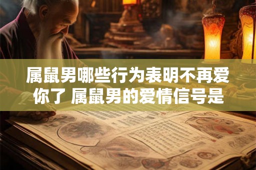 属鼠男哪些行为表明不再爱你了 属鼠男的爱情信号是什么 属鼠男哪些行为表明不再爱你了 属鼠男的爱情信号是什么
