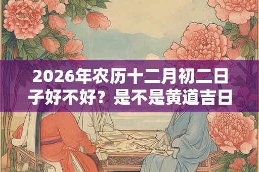 2026年农历十二月初二日子好不好？是不是黄道吉日？