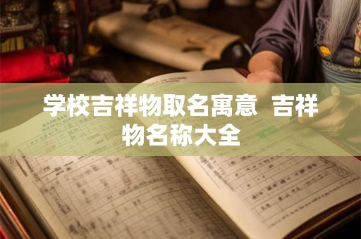 学校吉祥物取名寓意  吉祥物名称大全