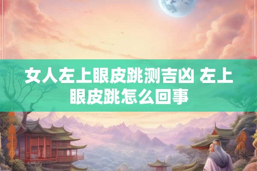 女人左上眼皮跳测吉凶 左上眼皮跳怎么回事 女人左上眼皮跳测吉凶 左上眼皮跳怎么回事
