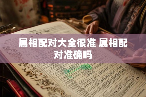 属相配对大全很准 属相配对准确吗 属相配对大全很准 属相配对准确吗