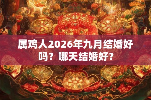 属鸡人2026年九月结婚好吗？哪天结婚好？