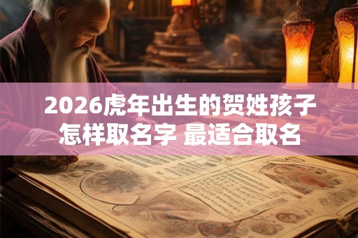 2026虎年出生的贺姓孩子怎样取名字 最适合取名