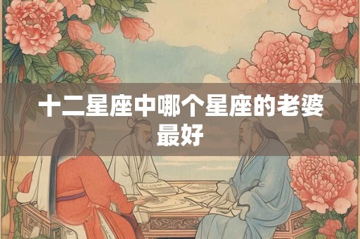 十二星座中哪个星座的老婆最好