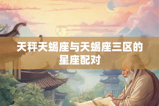 天秤天蝎座与天蝎座三区的星座配对
