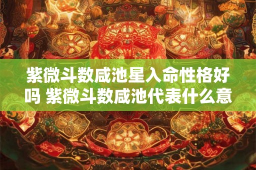 紫微斗数咸池星入命性格好吗 紫微斗数咸池代表什么意思