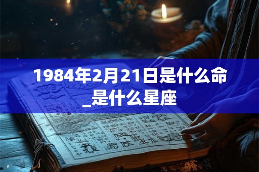 1984年2月21日是什么命_是什么星座