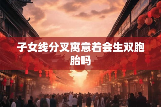 子女线分叉寓意着会生双胞胎吗 子女线分叉寓意着会生双胞胎吗