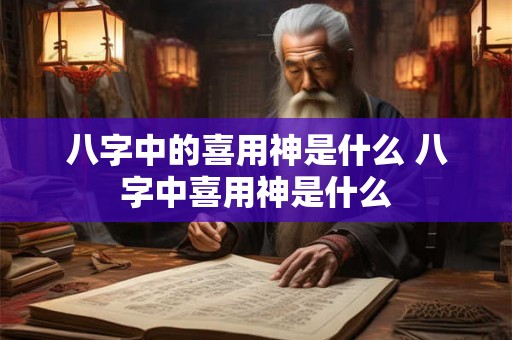 八字中的喜用神是什么 八字中喜用神是什么