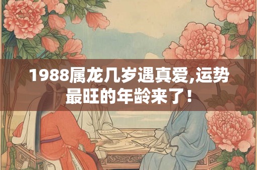 1988属龙几岁遇真爱,运势最旺的年龄来了！