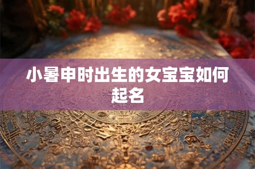 小暑申时出生的女宝宝如何起名