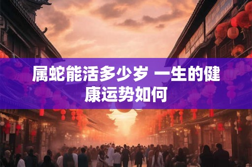 属蛇能活多少岁 一生的健康运势如何