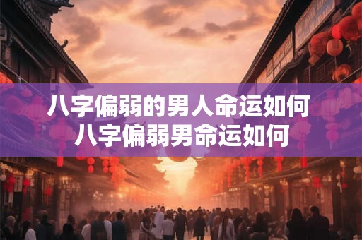 八字偏弱的男人命运如何 八字偏弱男命运如何
