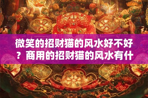 微笑的招财猫的风水好不好？商用的招财猫的风水有什么讲究？