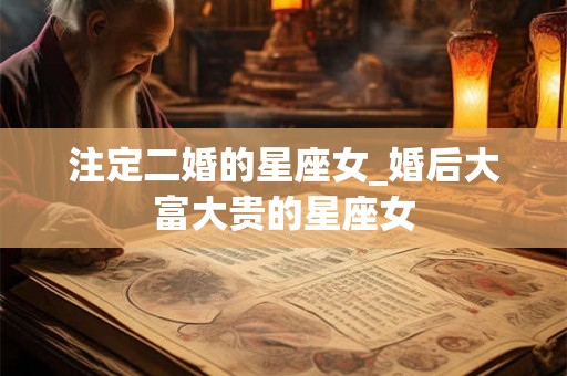 注定二婚的星座女_婚后大富大贵的星座女