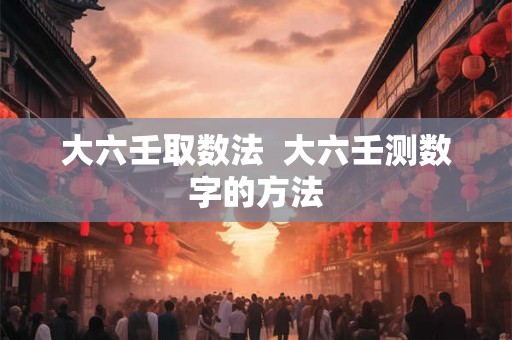 大六壬取数法  大六壬测数字的方法