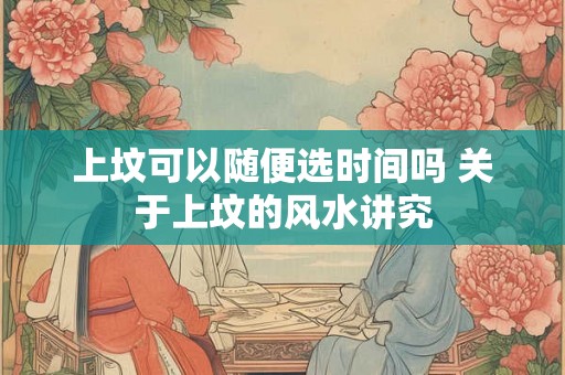 上坟可以随便选时间吗 关于上坟的风水讲究