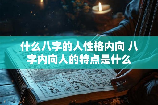 什么八字的人性格内向 八字内向人的特点是什么 什么八字的人性格内向 八字内向人的特点是什么