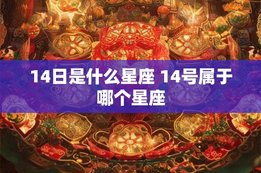 14日是什么星座 14号属于哪个星座 14日是什么星座 14号属于哪个星座