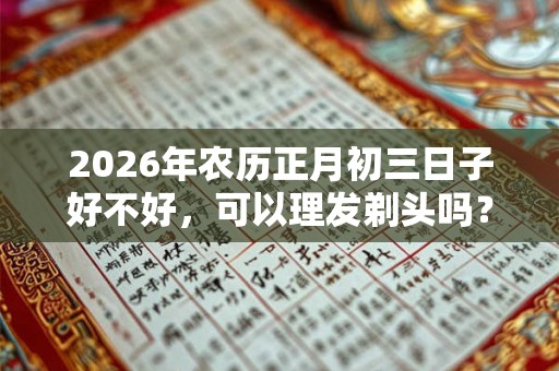 2026年农历正月初三日子好不好，可以理发剃头吗？