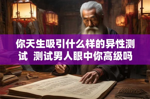 你天生吸引什么样的异性测试  测试男人眼中你高级吗