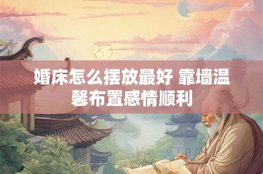 婚床怎么摆放最好 靠墙温馨布置感情顺利 婚床怎么摆放最好 靠墙温馨布置感情顺利