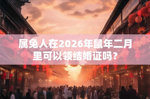 属兔人在2026年鼠年二月里可以领结婚证吗？