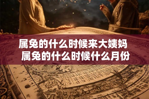 属兔的什么时候来大姨妈  属兔的什么时候什么月份好