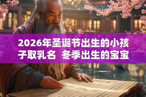 2026年圣诞节出生的小孩子取乳名 冬季出生的宝宝命运 2026年圣诞节出生的小孩子取乳名 冬季出生的宝宝命运