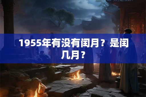 1955年有没有闰月?是闰几月? 1955年有没有闰月?是闰几月?
