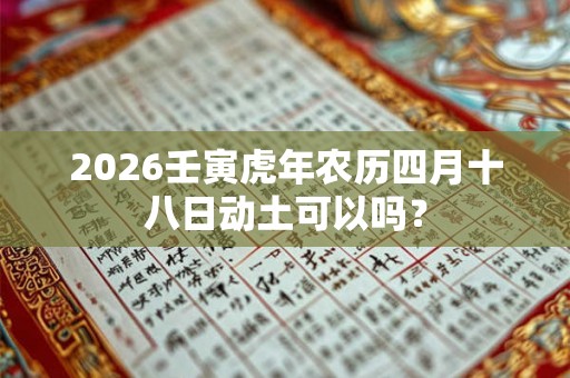 2026壬寅虎年农历四月十八日动土可以吗? 2026壬寅虎年农历四月十八日动土可以吗?