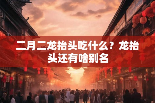 二月二龙抬头吃什么？龙抬头还有啥别名
