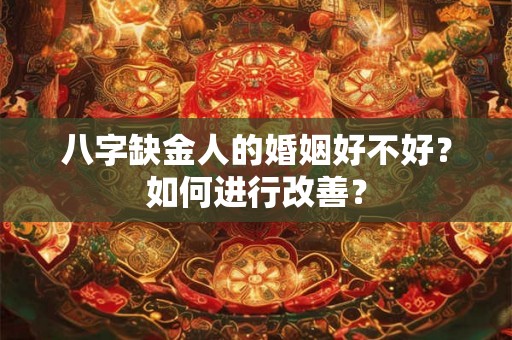 八字缺金人的婚姻好不好？如何进行改善？