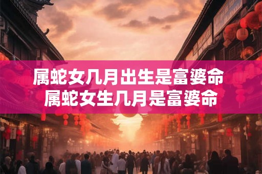 属蛇女几月出生是富婆命 属蛇女生几月是富婆命