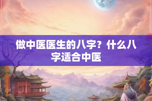 做中医医生的八字？什么八字适合中医