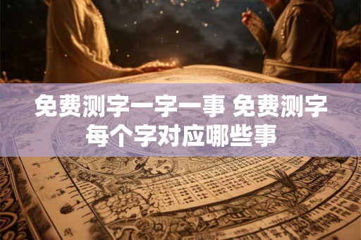 免费测字一字一事 免费测字每个字对应哪些事 免费测字一字一事 免费测字每个字对应哪些事