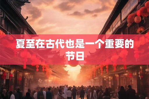 夏至在古代也是一个重要的节日