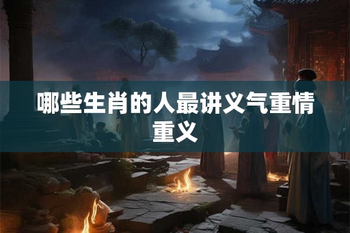 哪些生肖的人最讲义气重情重义