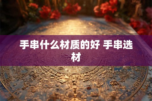 手串什么材质的好 手串选材 手串什么材质的好 手串选材