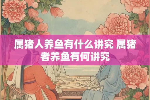 属猪人养鱼有什么讲究 属猪者养鱼有何讲究