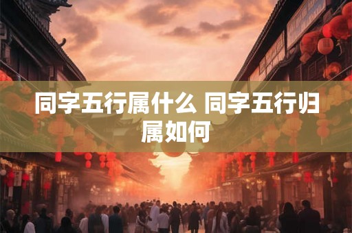 同字五行属什么 同字五行归属如何 同字五行属什么 同字五行归属如何