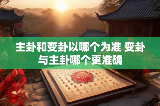 主卦和变卦以哪个为准 变卦与主卦哪个更准确