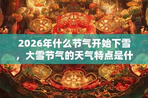 2026年什么节气开始下雪，大雪节气的天气特点是什么？