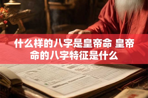 什么样的八字是皇帝命 皇帝命的八字特征是什么