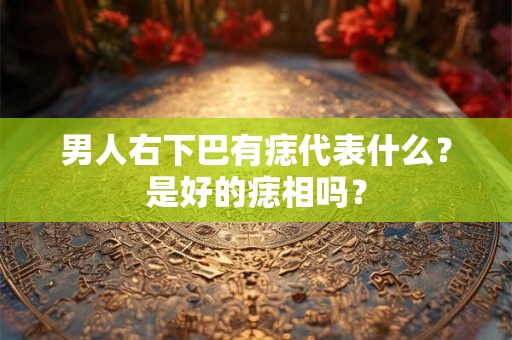 男人右下巴有痣代表什么？是好的痣相吗？