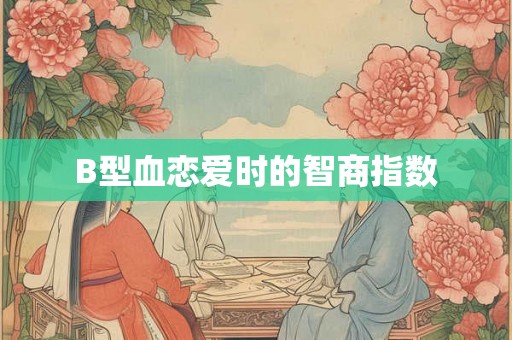 B型血恋爱时的智商指数 B型血恋爱时的智商指数