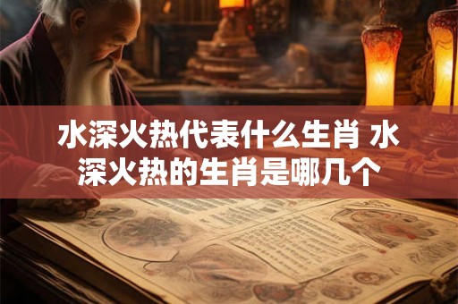 水深火热代表什么生肖 水深火热的生肖是哪几个